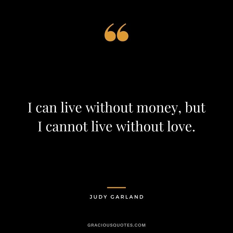 I can live without money, but I cannot live without love.