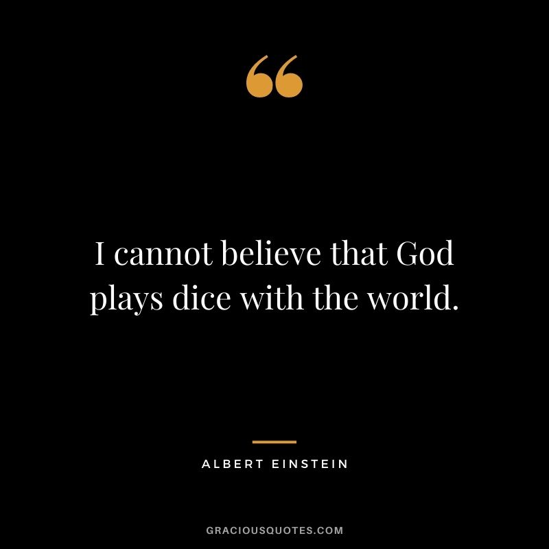 I cannot believe that God plays dice with the world. - Albert Einstein