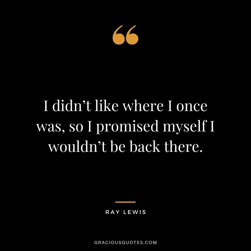I didn’t like where I once was, so I promised myself I wouldn’t be back there.
