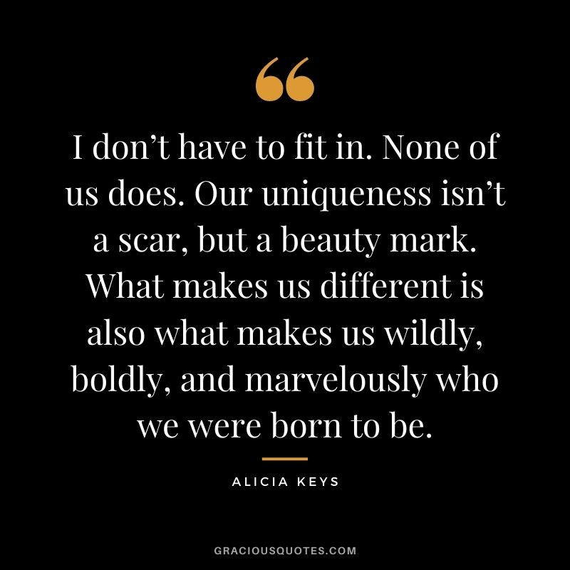 I don’t have to fit in. None of us does. Our uniqueness isn’t a scar, but a beauty mark. What makes us different is also what makes us wildly, boldly, and marvelously who we were born to be.