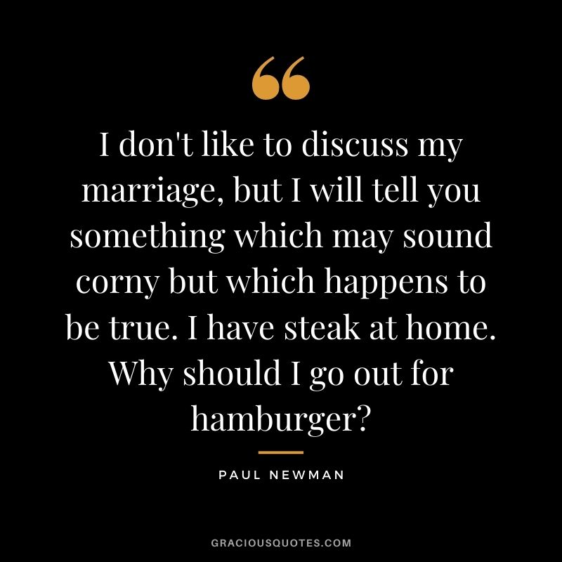 I don't like to discuss my marriage, but I will tell you something which may sound corny but which happens to be true. I have steak at home. Why should I go out for hamburger?