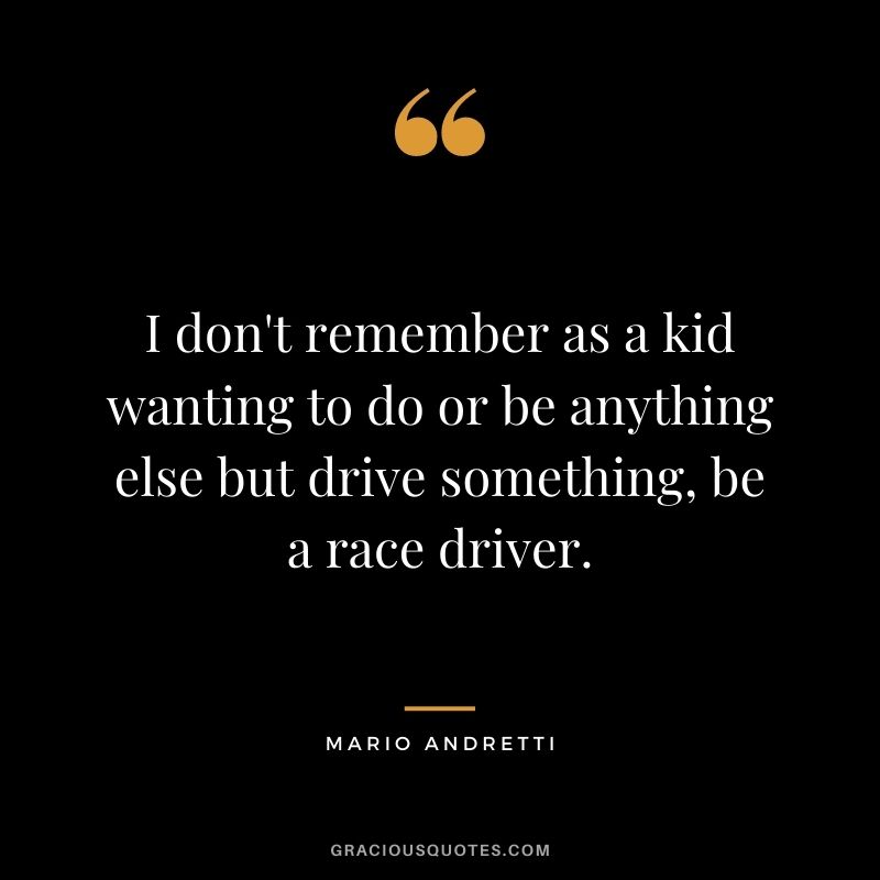 I don't remember as a kid wanting to do or be anything else but drive something, be a race driver.