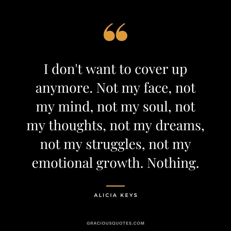 I don't want to cover up anymore. Not my face, not my mind, not my soul, not my thoughts, not my dreams, not my struggles, not my emotional growth. Nothing.