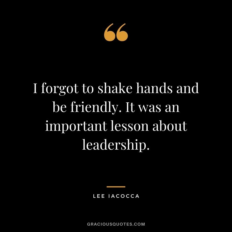 I forgot to shake hands and be friendly. It was an important lesson about leadership.