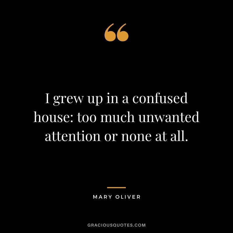 I grew up in a confused house too much unwanted attention or none at all.
