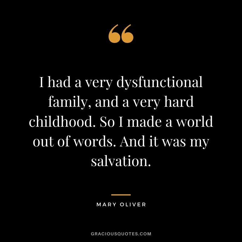 I had a very dysfunctional family, and a very hard childhood. So I made a world out of words. And it was my salvation.