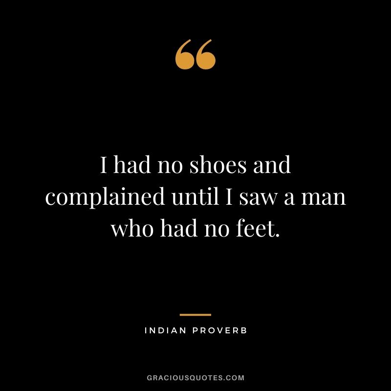 I had no shoes and complained until I saw a man who had no feet.
