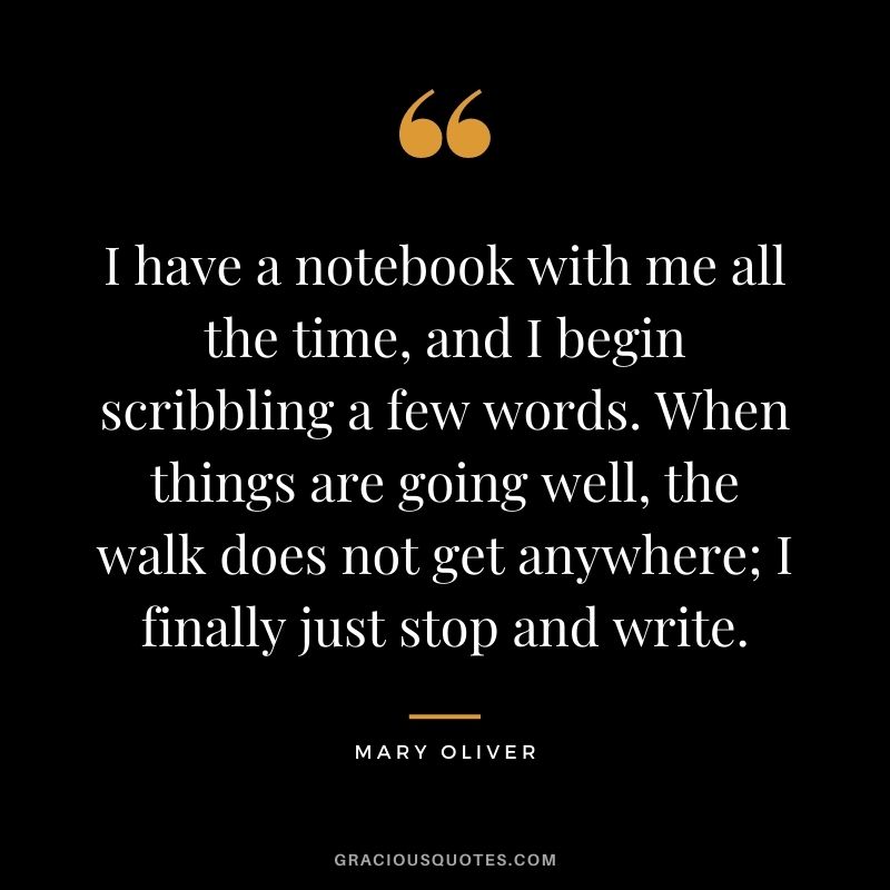 I have a notebook with me all the time, and I begin scribbling a few words. When things are going well, the walk does not get anywhere; I finally just stop and write.
