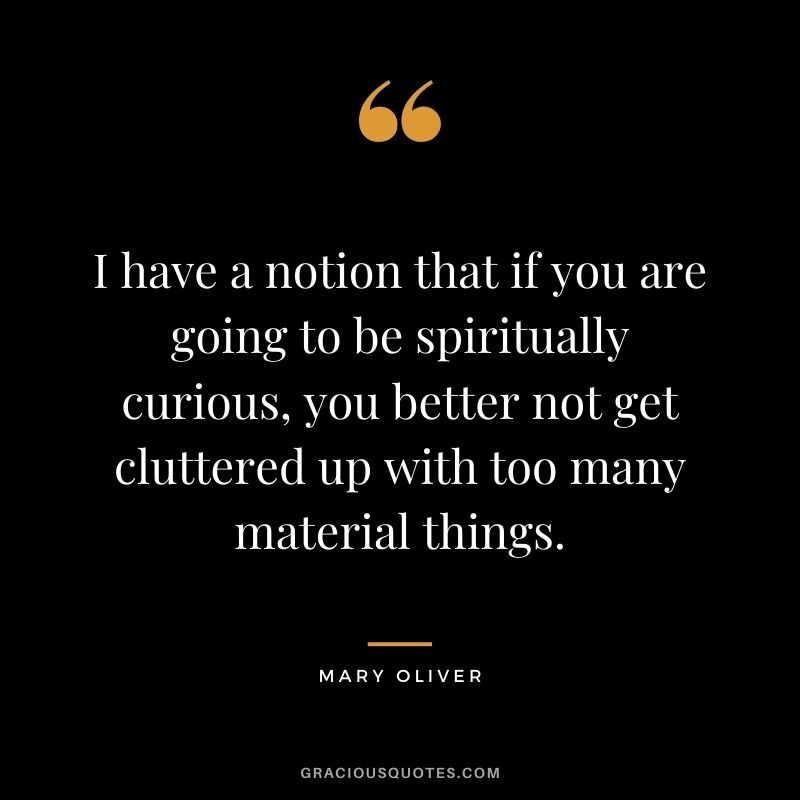 I have a notion that if you are going to be spiritually curious, you better not get cluttered up with too many material things.
