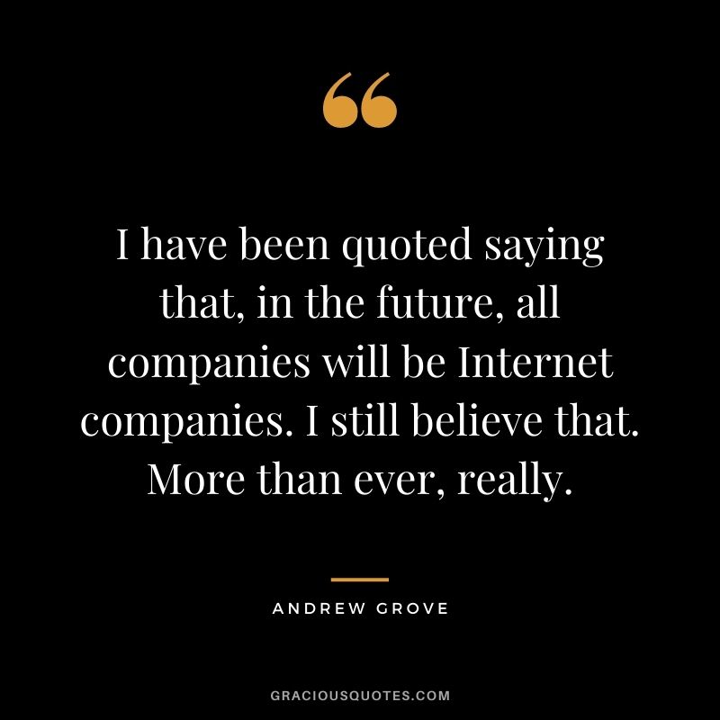 I have been quoted saying that, in the future, all companies will be Internet companies. I still believe that. More than ever, really.