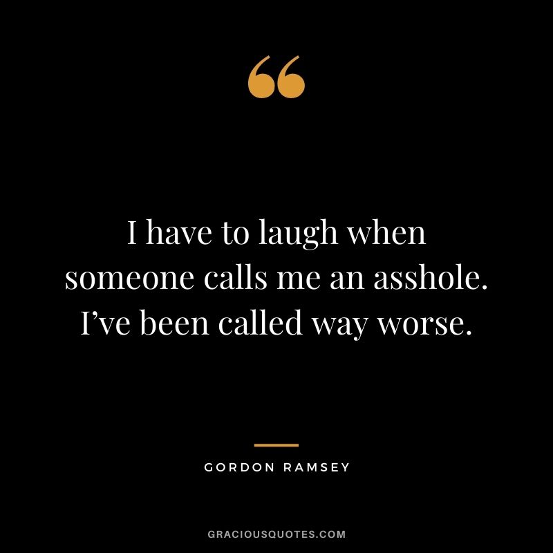 I have to laugh when someone calls me an asshole. I’ve been called way worse.