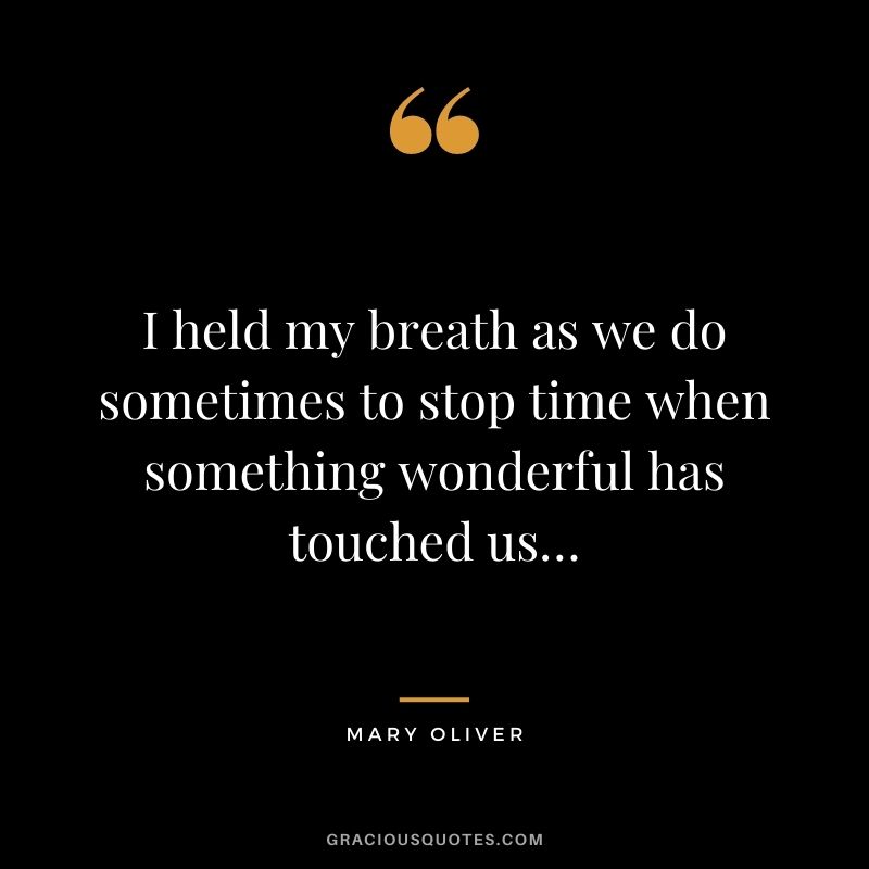 I held my breath as we do sometimes to stop time when something wonderful has touched us…