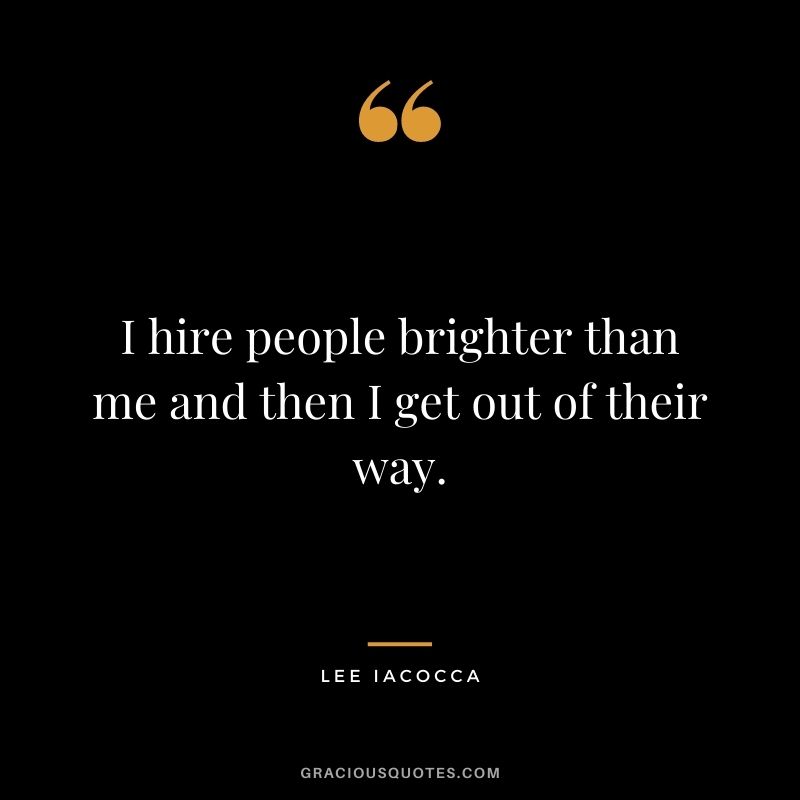 I hire people brighter than me and then I get out of their way.