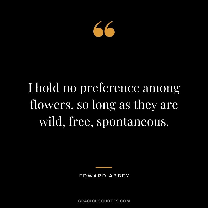I hold no preference among flowers, so long as they are wild, free, spontaneous.