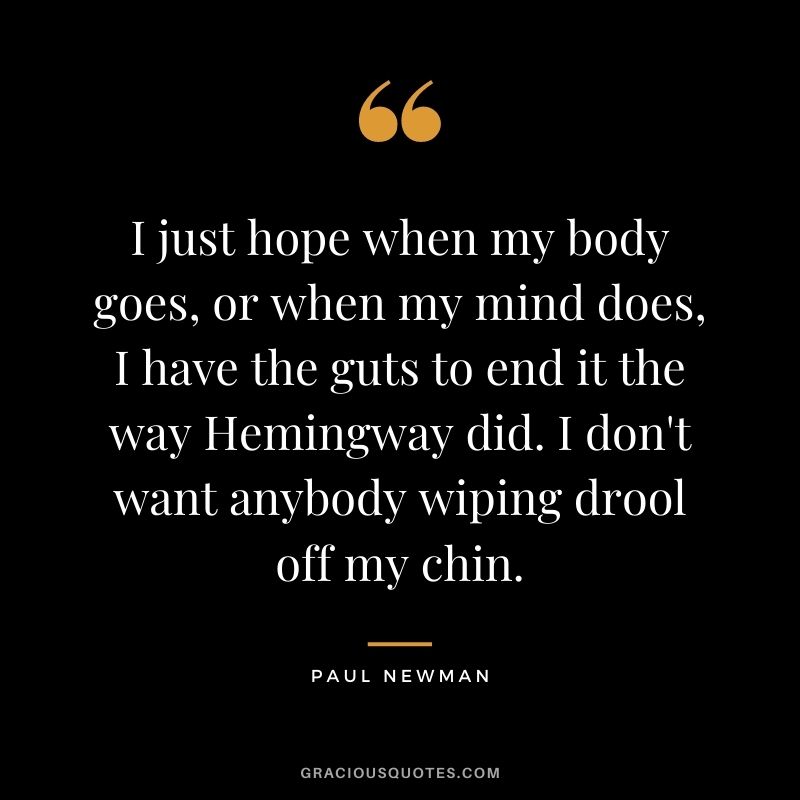 I just hope when my body goes, or when my mind does, I have the guts to end it the way Hemingway did. I don't want anybody wiping drool off my chin.