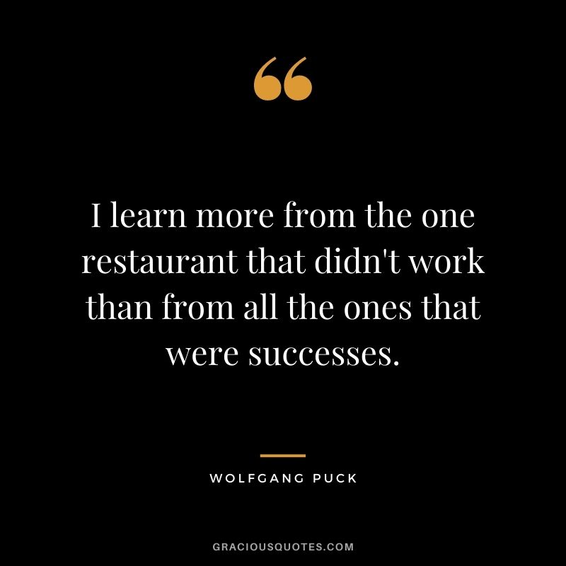 I learn more from the one restaurant that didn't work than from all the ones that were successes.