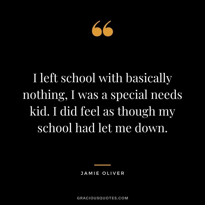 I left school with basically nothing, I was a special needs kid. I did feel as though my school had let me down.