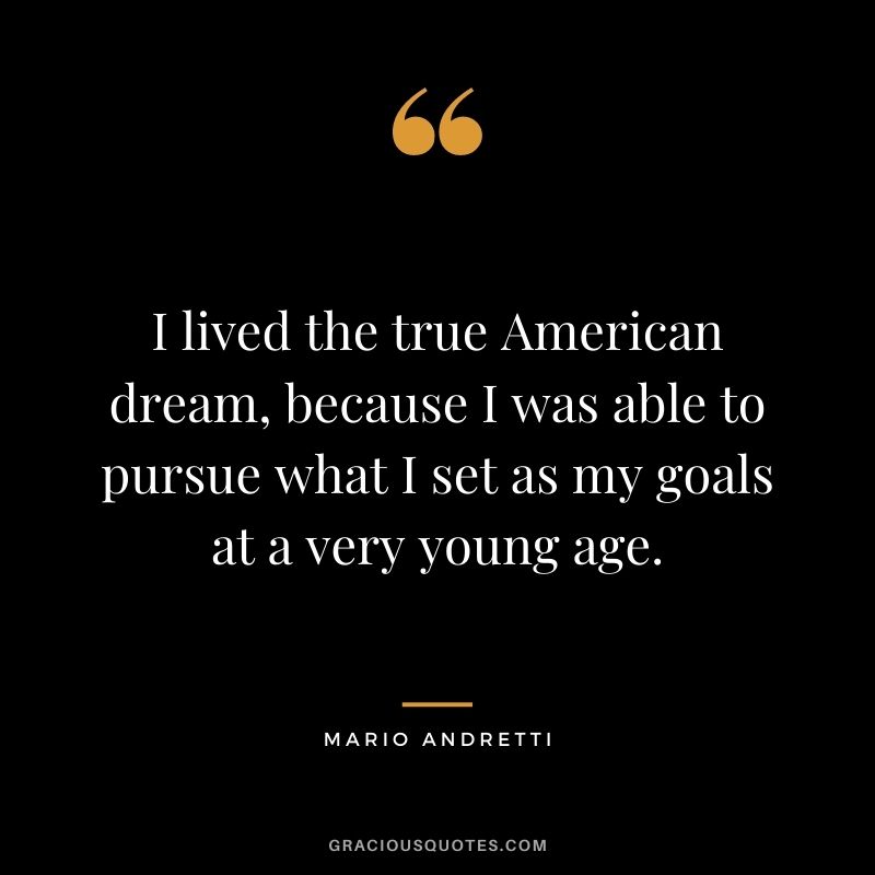 I lived the true American dream, because I was able to pursue what I set as my goals at a very young age.