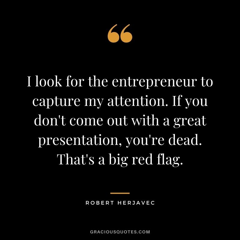 I look for the entrepreneur to capture my attention. If you don't come out with a great presentation, you're dead. That's a big red flag.