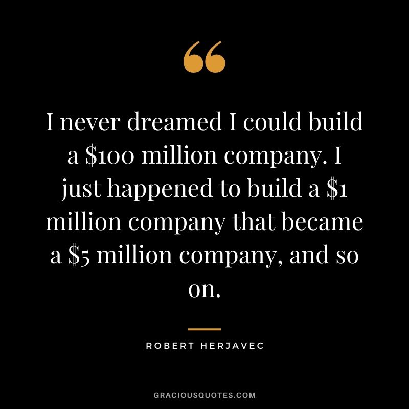 I never dreamed I could build a $100 million company. I just happened to build a $1 million company that became a $5 million company, and so on.