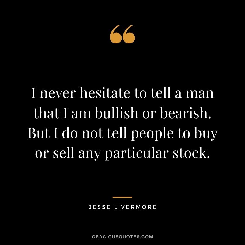 I never hesitate to tell a man that I am bullish or bearish. But I do not tell people to buy or sell any particular stock.