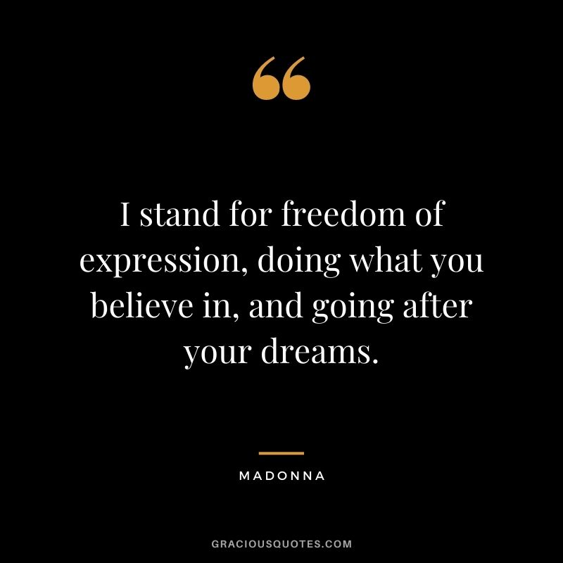 I stand for freedom of expression, doing what you believe in, and going after your dreams.