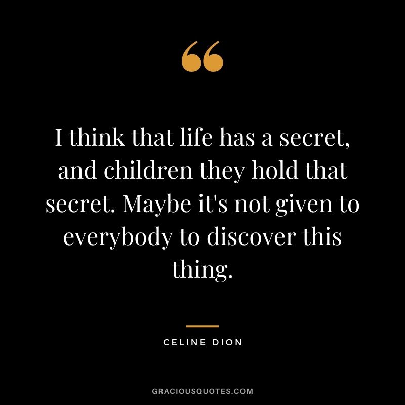 I think that life has a secret, and children they hold that secret. Maybe it's not given to everybody to discover this thing.