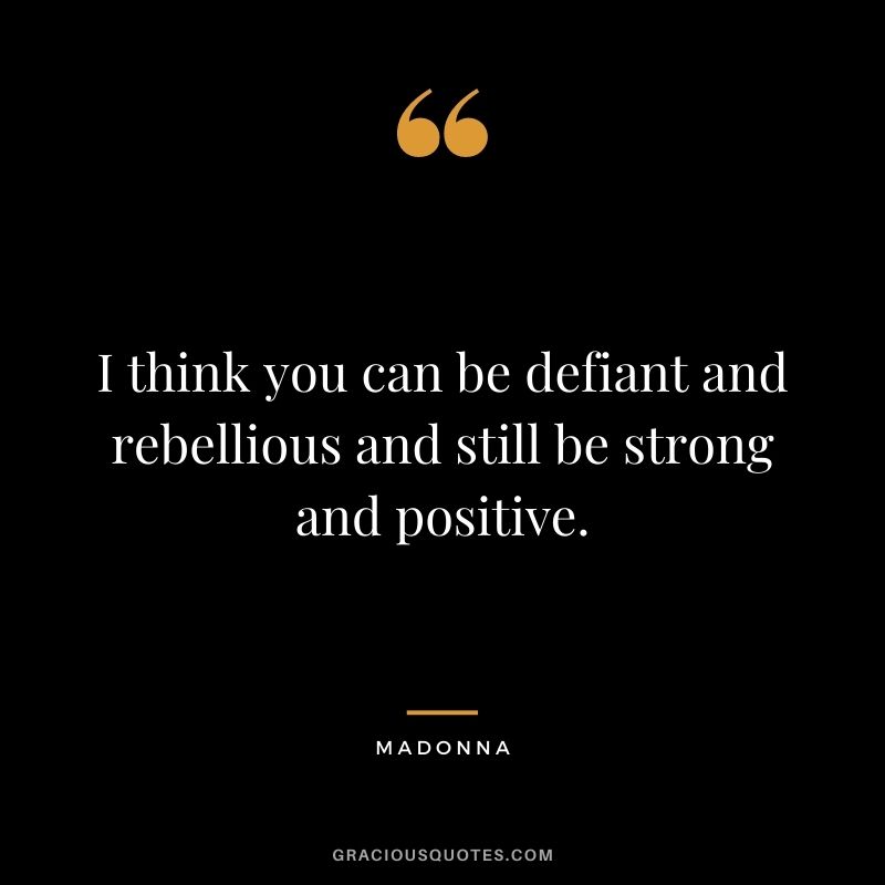 I think you can be defiant and rebellious and still be strong and positive.