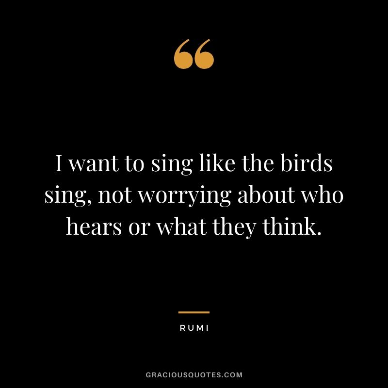 I want to sing like the birds sing, not worrying about who hears or what they think.
