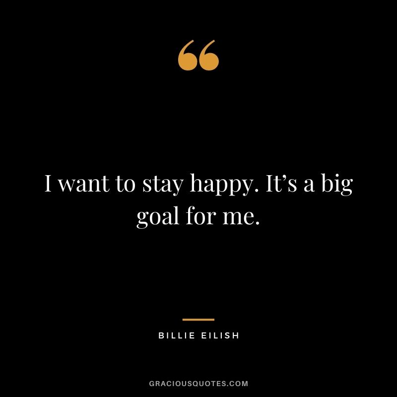 I want to stay happy. It’s a big goal for me.