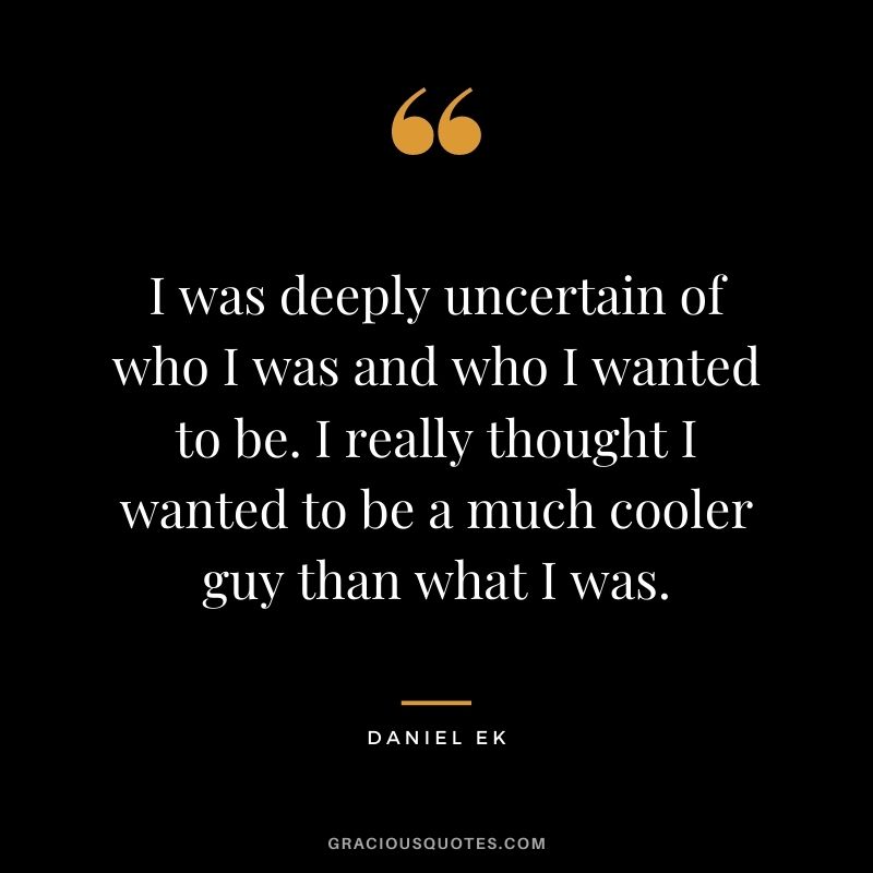I was deeply uncertain of who I was and who I wanted to be. I really thought I wanted to be a much cooler guy than what I was.