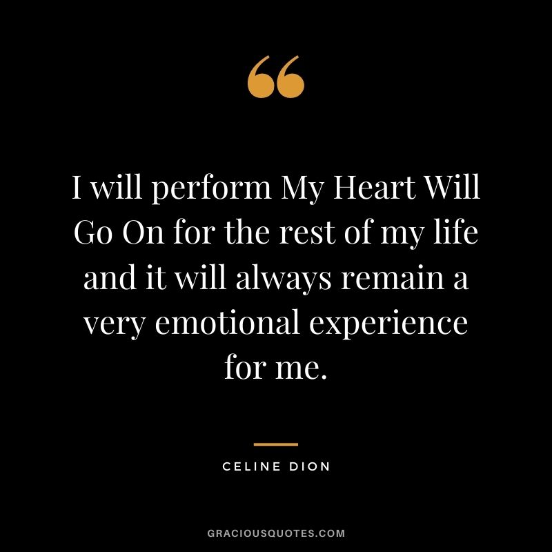 I will perform My Heart Will Go On for the rest of my life and it will always remain a very emotional experience for me.