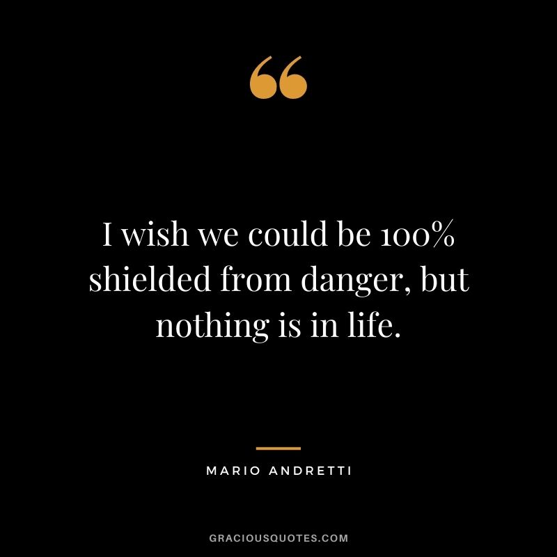 I wish we could be 100% shielded from danger, but nothing is in life.