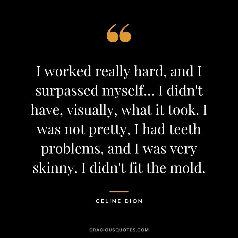 I worked really hard, and I surpassed myself… I didn't have, visually, what it took. I was not pretty, I had teeth problems, and I was very skinny. I didn't fit the mold.