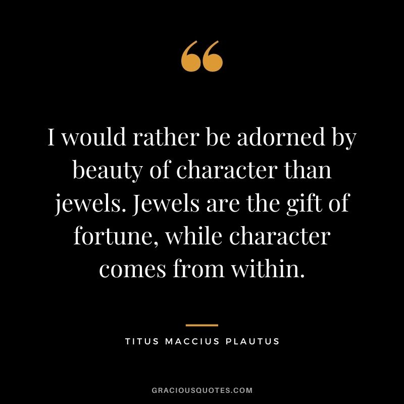 I would rather be adorned by beauty of character than jewels. Jewels are the gift of fortune, while character comes from within.
