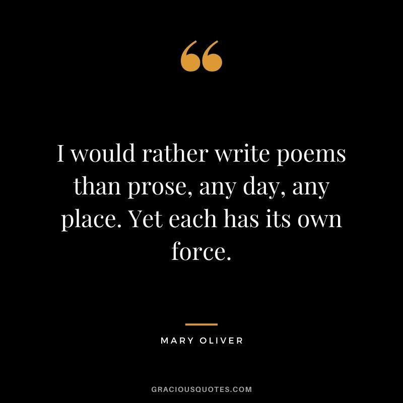 I would rather write poems than prose, any day, any place. Yet each has its own force.