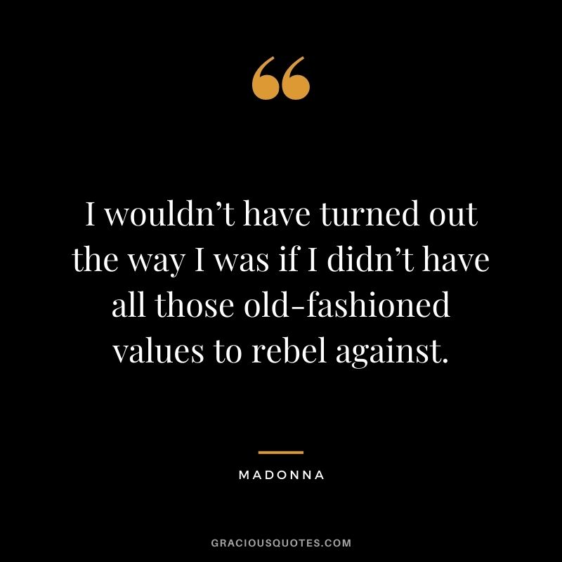 I wouldn’t have turned out the way I was if I didn’t have all those old-fashioned values to rebel against.