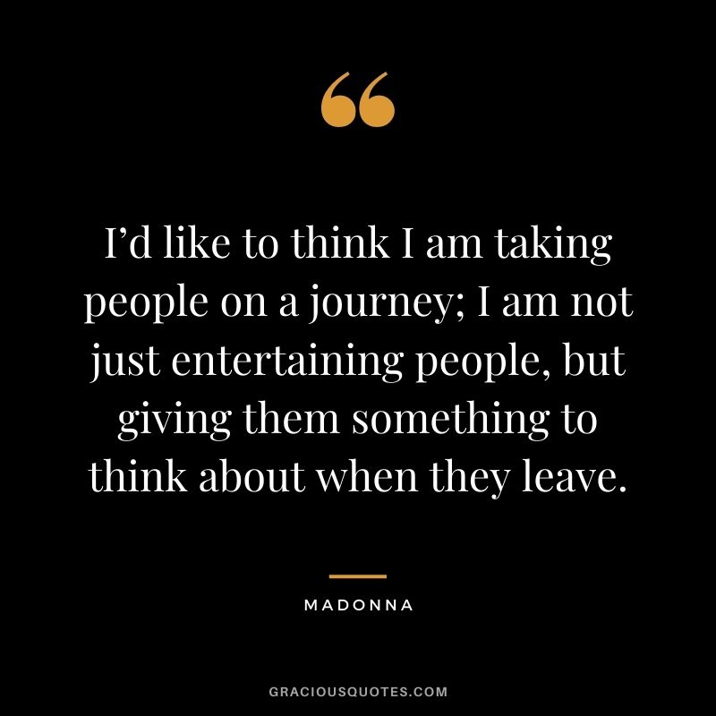 I’d like to think I am taking people on a journey; I am not just entertaining people, but giving them something to think about when they leave.