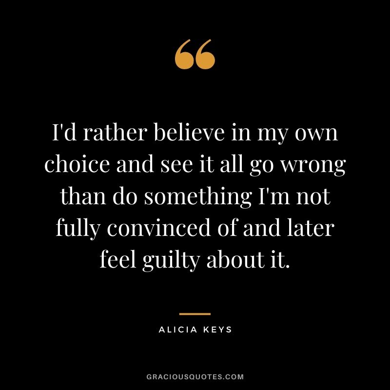 I'd rather believe in my own choice and see it all go wrong than do something I'm not fully convinced of and later feel guilty about it.