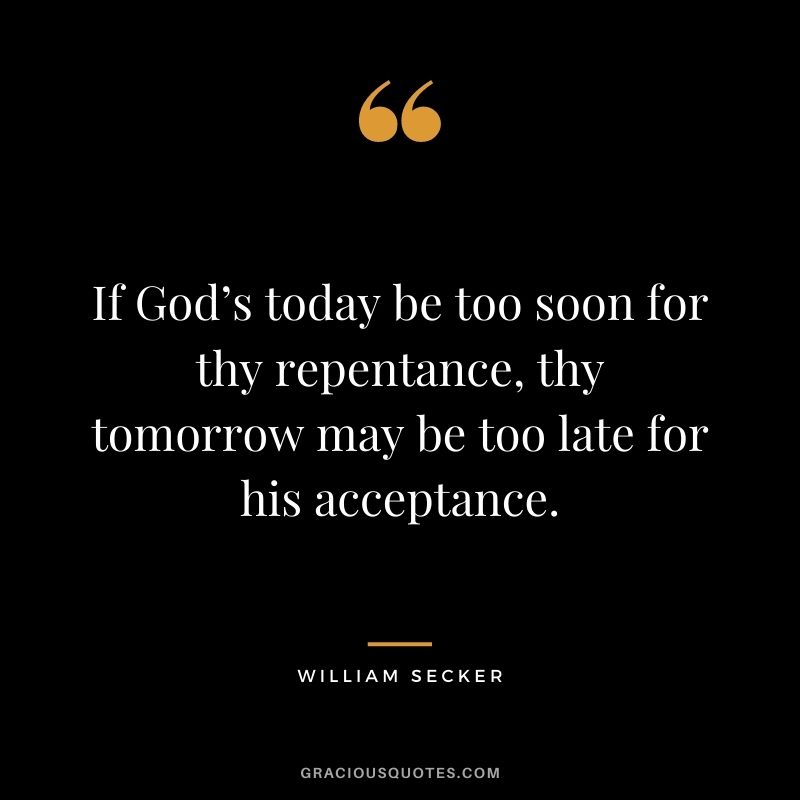 If God’s today be too soon for thy repentance, thy tomorrow may be too late for his acceptance. - William Secker