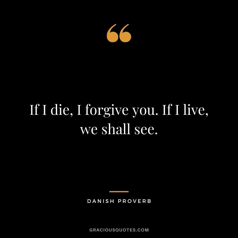 If I die, I forgive you. If I live, we shall see.