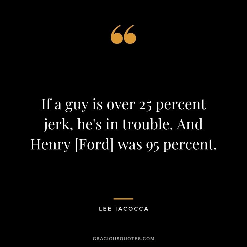 If a guy is over 25 percent jerk, he's in trouble. And Henry [Ford] was 95 percent.