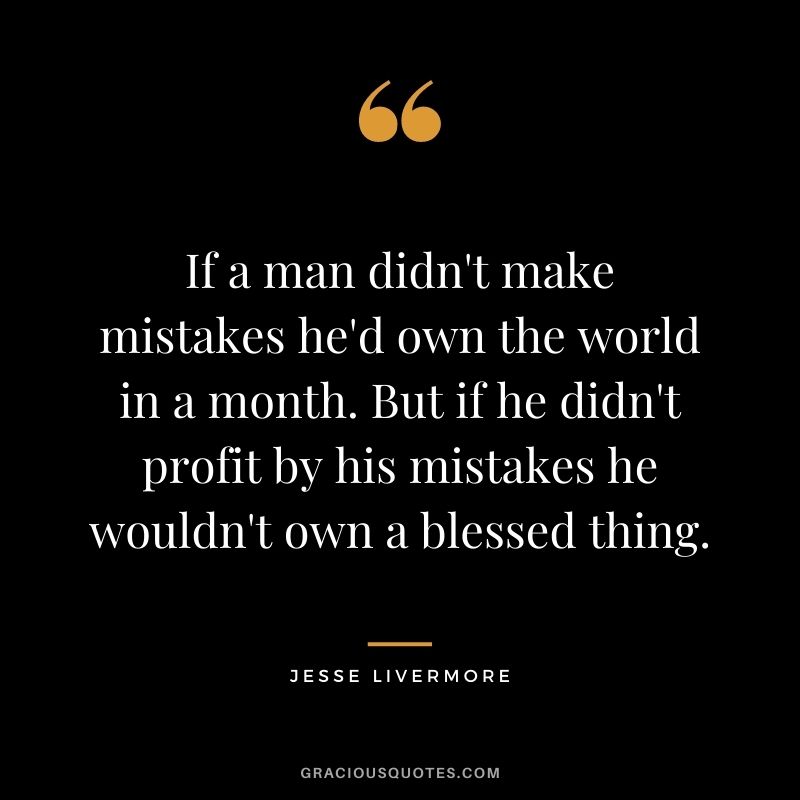 If a man didn't make mistakes he'd own the world in a month. But if he didn't profit by his mistakes he wouldn't own a blessed thing.