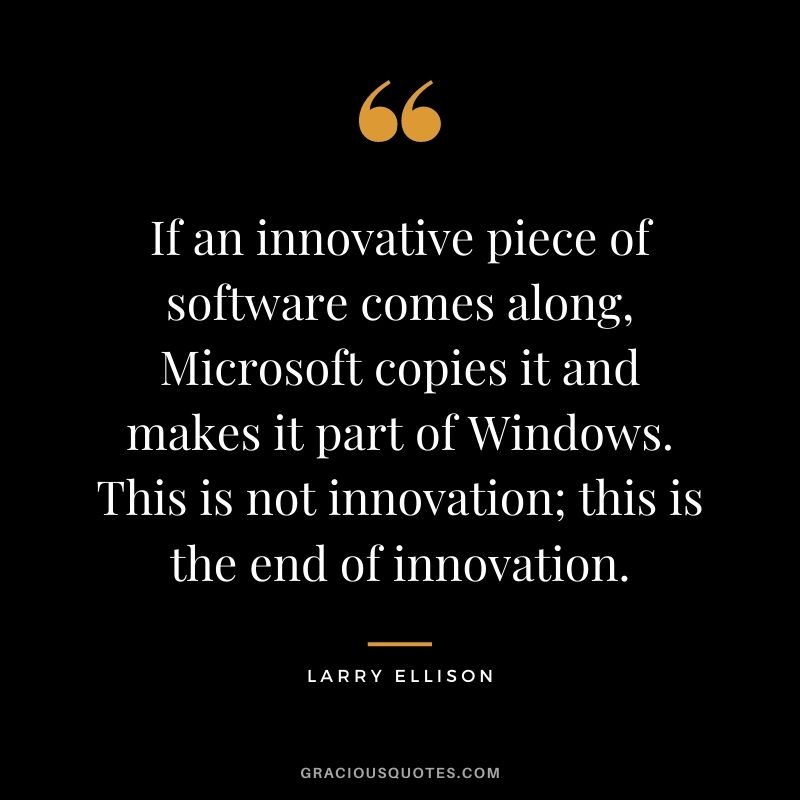 If an innovative piece of software comes along, Microsoft copies it and makes it part of Windows. This is not innovation; this is the end of innovation.