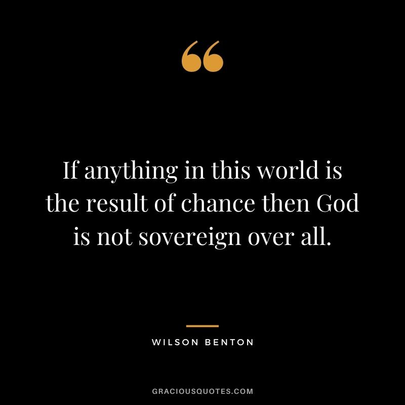If anything in this world is the result of chance then God is not sovereign over all. - Wilson Benton