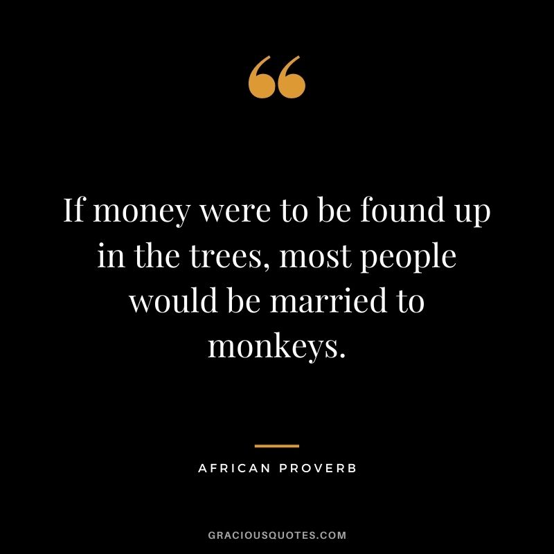 If money were to be found up in the trees, most people would be married to monkeys.