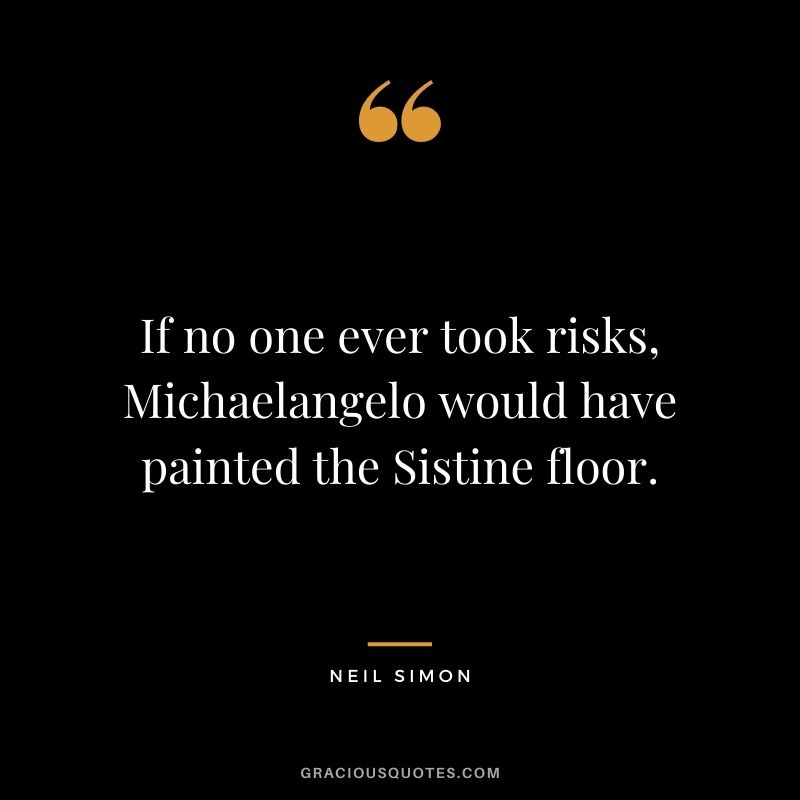 If no one ever took risks, Michaelangelo would have painted the Sistine floor. - Neil Simon