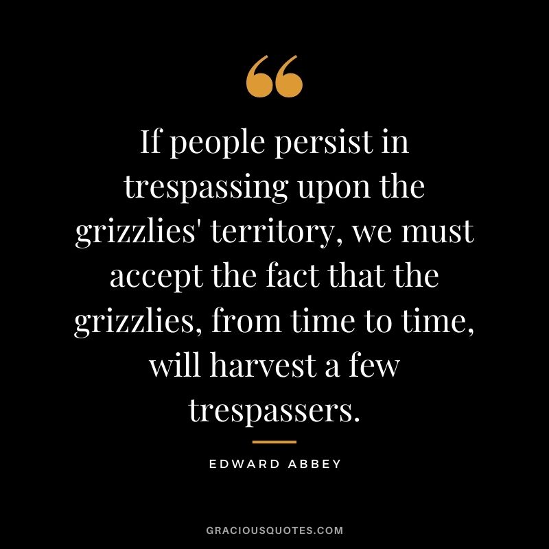 If people persist in trespassing upon the grizzlies' territory, we must accept the fact that the grizzlies, from time to time, will harvest a few trespassers.