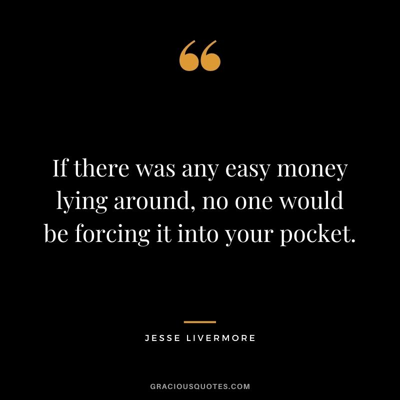 If there was any easy money lying around, no one would be forcing it into your pocket.
