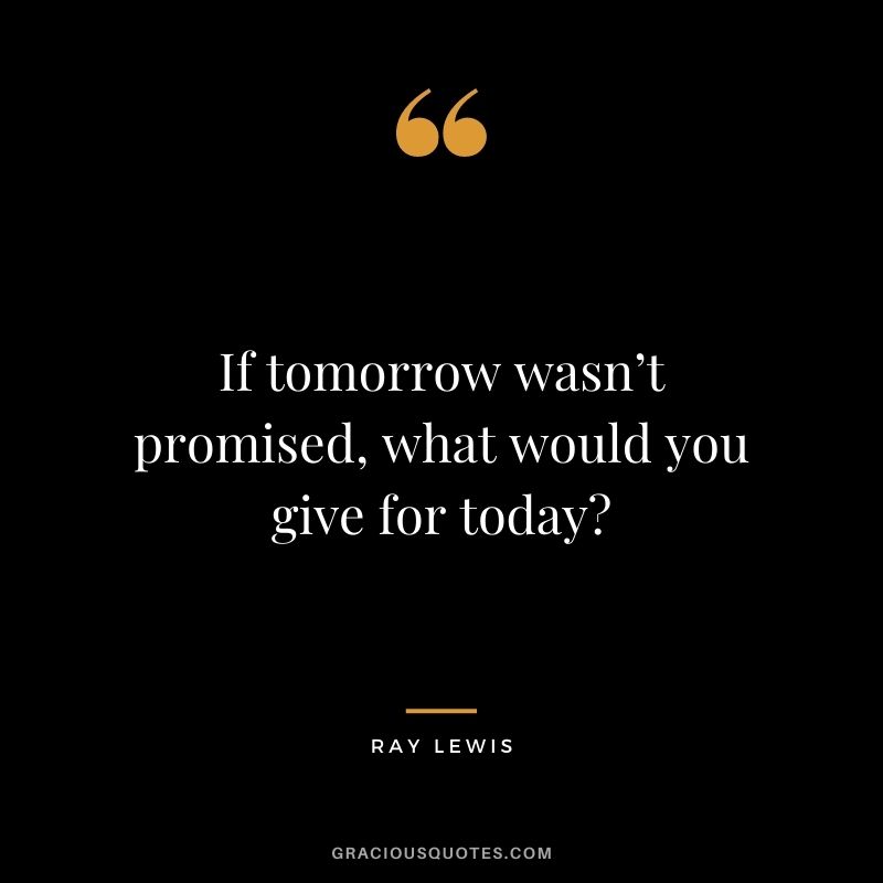 If tomorrow wasn’t promised, what would you give for today?